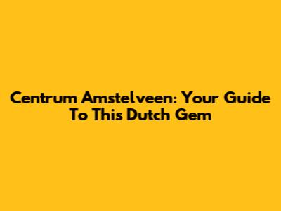 Centrum Amstelveen: Your Guide To This Dutch Gem