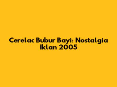 Cerelac Bubur Bayi: Nostalgia Iklan 2005