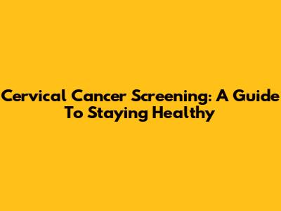 Cervical Cancer Screening: A Guide To Staying Healthy