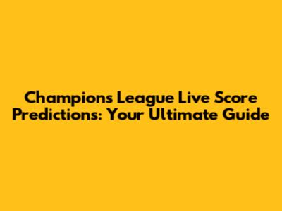 Champions League Live Score Predictions: Your Ultimate Guide