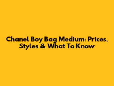 Chanel Boy Bag Medium: Prices, Styles & What To Know