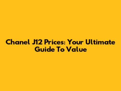 Chanel J12 Prices: Your Ultimate Guide To Value