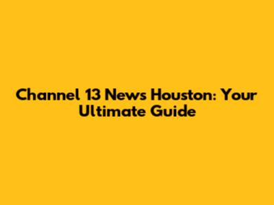 Channel 13 News Houston: Your Ultimate Guide