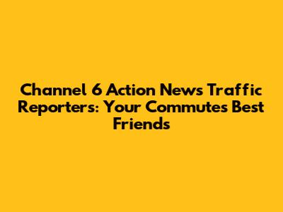 Channel 6 Action News Traffic Reporters: Your Commute's Best Friends