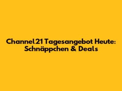 Channel21 Tagesangebot Heute: Schnäppchen & Deals