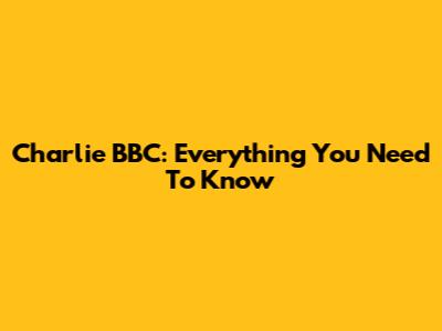 Charlie BBC: Everything You Need To Know