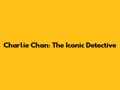 Charlie Chan: The Iconic Detective