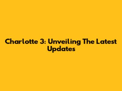 Charlotte 3: Unveiling The Latest Updates