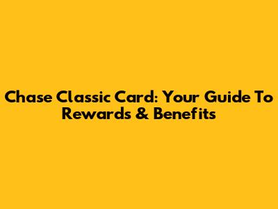 Chase Classic Card: Your Guide To Rewards & Benefits