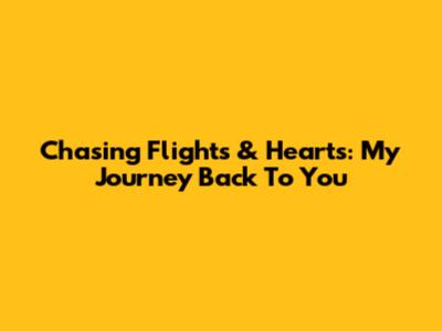 Chasing Flights & Hearts: My Journey Back To You