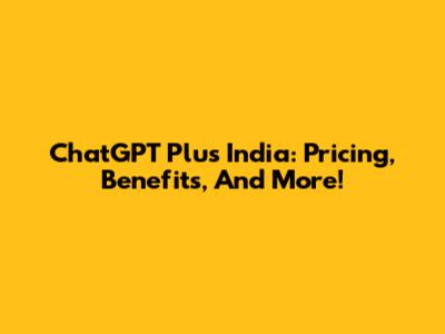 ChatGPT Plus India: Pricing, Benefits, And More!