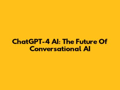 ChatGPT-4 AI: The Future Of Conversational AI
