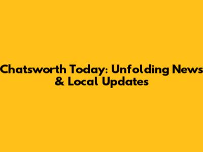Chatsworth Today: Unfolding News & Local Updates