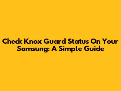 Check Knox Guard Status On Your Samsung: A Simple Guide
