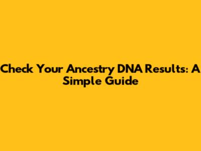 Check Your Ancestry DNA Results: A Simple Guide