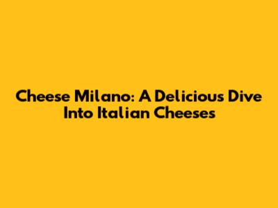 Cheese Milano: A Delicious Dive Into Italian Cheeses