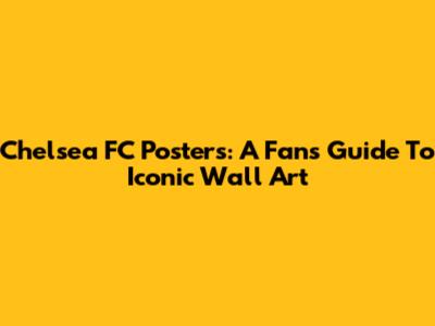Chelsea FC Posters: A Fan's Guide To Iconic Wall Art