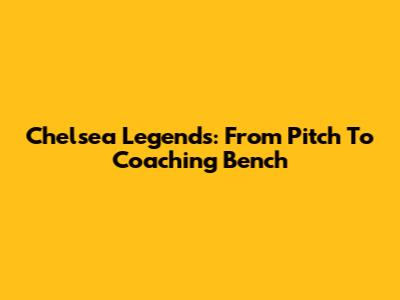 Chelsea Legends: From Pitch To Coaching Bench