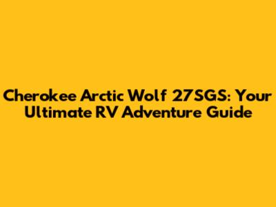 Cherokee Arctic Wolf 27SGS: Your Ultimate RV Adventure Guide