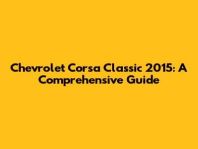Chevrolet Corsa Classic 2015: A Comprehensive Guide