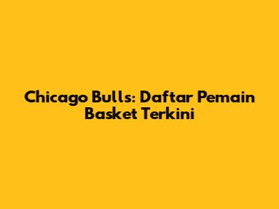 Chicago Bulls: Daftar Pemain Basket Terkini