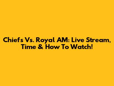 Chiefs Vs. Royal AM: Live Stream, Time & How To Watch!
