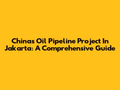 China's Oil Pipeline Project In Jakarta: A Comprehensive Guide