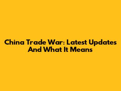 China Trade War: Latest Updates And What It Means