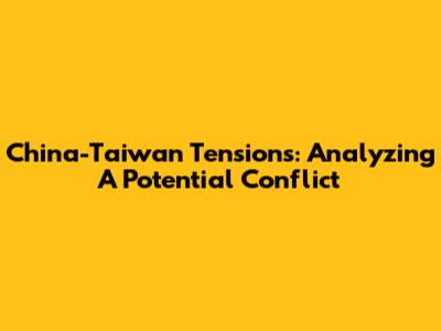 China-Taiwan Tensions: Analyzing A Potential Conflict