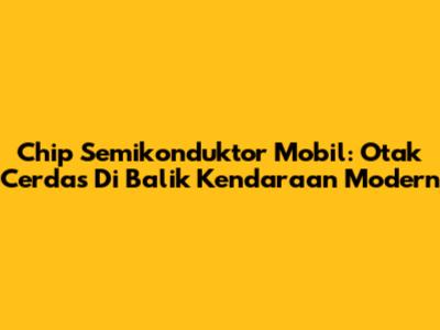 Chip Semikonduktor Mobil: Otak Cerdas Di Balik Kendaraan Modern