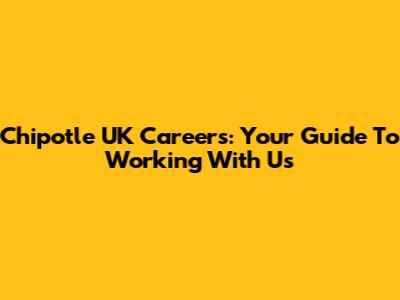 Chipotle UK Careers: Your Guide To Working With Us
