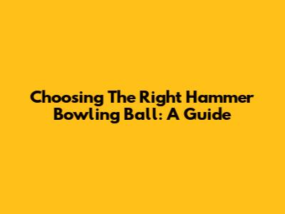 Choosing The Right Hammer Bowling Ball: A Guide