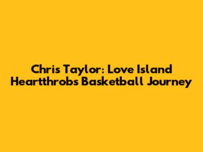 Chris Taylor: Love Island Heartthrob's Basketball Journey