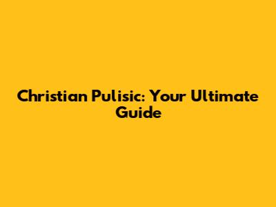 Christian Pulisic: Your Ultimate Guide