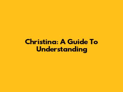Christina: A Guide To Understanding