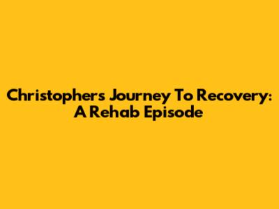 Christopher's Journey To Recovery: A Rehab Episode