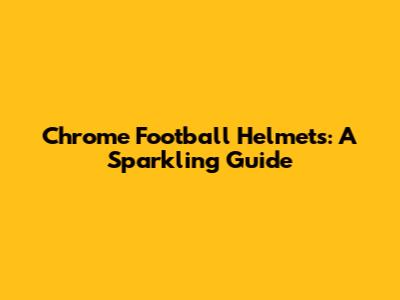 Chrome Football Helmets: A Sparkling Guide