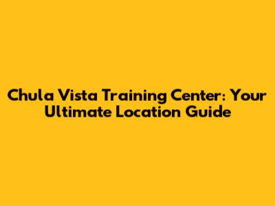 Chula Vista Training Center: Your Ultimate Location Guide