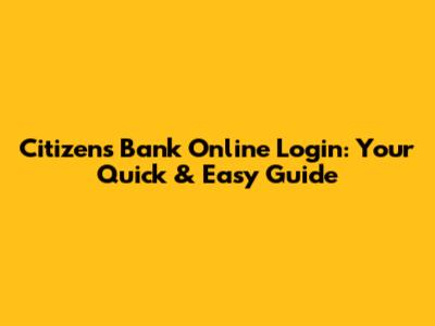 Citizens Bank Online Login: Your Quick & Easy Guide