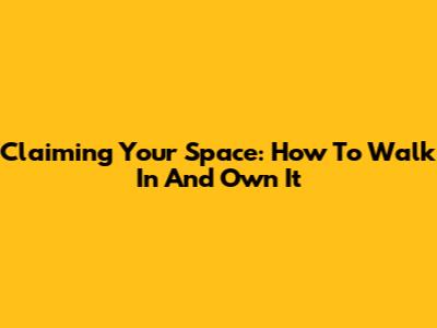 Claiming Your Space: How To Walk In And Own It