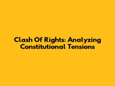 Clash Of Rights: Analyzing Constitutional Tensions