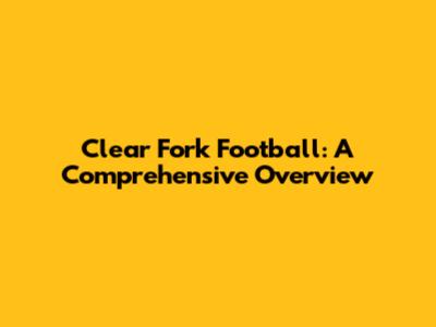 Clear Fork Football: A Comprehensive Overview