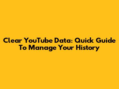 Clear YouTube Data: Quick Guide To Manage Your History