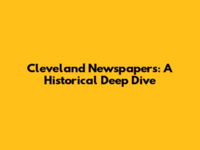 Cleveland Newspapers: A Historical Deep Dive