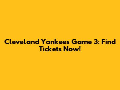 Cleveland Yankees Game 3: Find Tickets Now!