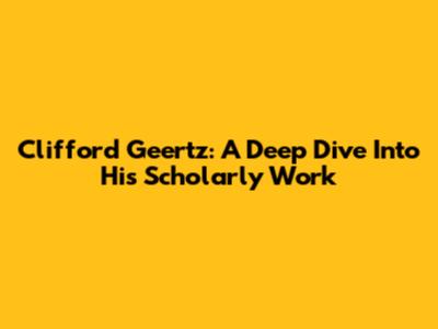 Clifford Geertz: A Deep Dive Into His Scholarly Work