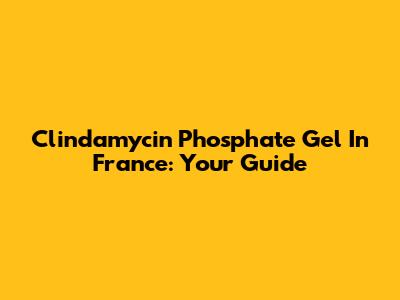 Clindamycin Phosphate Gel In France: Your Guide