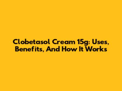 Clobetasol Cream 15g: Uses, Benefits, And How It Works