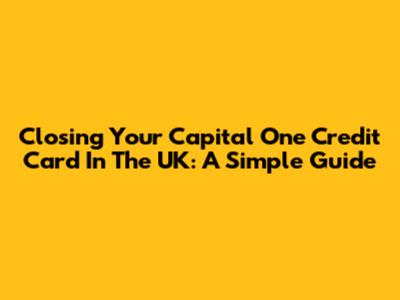Closing Your Capital One Credit Card In The UK: A Simple Guide