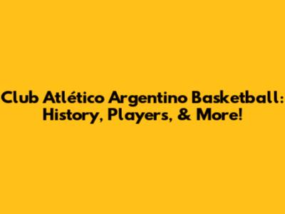 Club Atlético Argentino Basketball: History, Players, & More!